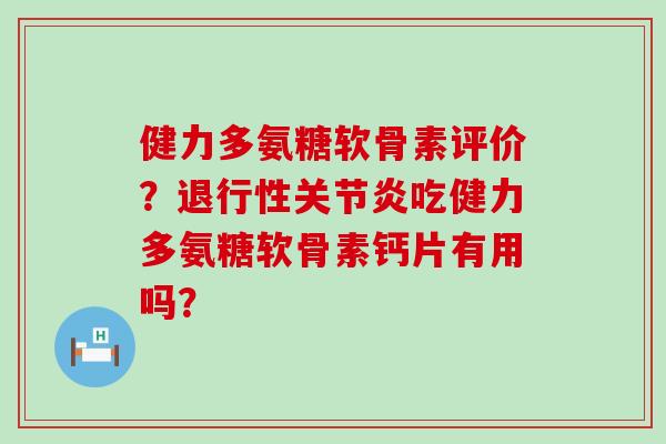 健力多氨糖软骨素评价?退行性关节炎吃健力多氨糖软骨素钙片有用吗?-第1张图片-氨糖科普网 健力多氨糖软骨素评价?退行性关节炎吃健力多氨糖软骨素钙片有用吗?-第1张图片-氨糖科普网