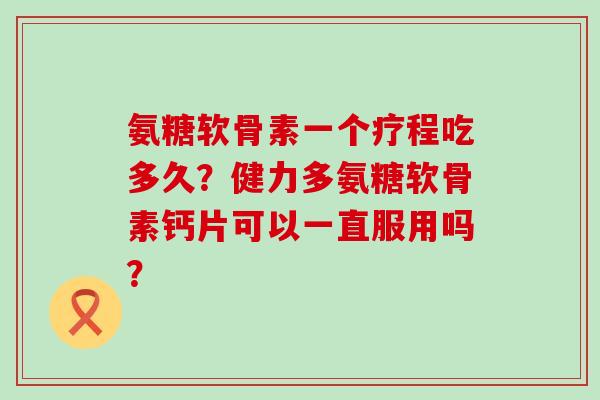 氨糖软骨素一个疗程吃多久?健力多氨糖软骨素钙片可以一直服用吗?-第1张图片-氨糖科普网 氨糖软骨素一个疗程吃多久?健力多氨糖软骨素钙片可以一直服用吗?-第1张图片-氨糖科普网