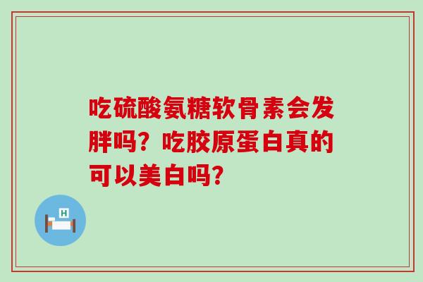 吃硫酸氨糖软骨素会发胖吗?吃胶原蛋白真的可以美白吗?-第1张图片-氨糖科普网 吃硫酸氨糖软骨素会发胖吗?吃胶原蛋白真的可以美白吗?-第1张图片-氨糖科普网