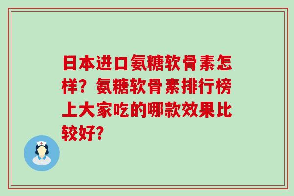 日本进口氨糖软骨素怎样?氨糖软骨素排行榜上大家吃的哪款效果比较好?-第1张图片-氨糖科普网 日本进口氨糖软骨素怎样?氨糖软骨素排行榜上大家吃的哪款效果比较好?-第1张图片-氨糖科普网