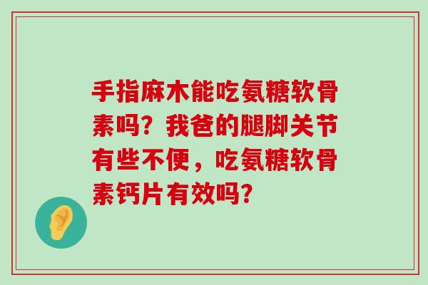 手指麻木能吃氨糖软骨素吗？我爸的腿脚关节有些不便，吃氨糖软骨素钙片有效吗？-第1张图片-氨糖科普网