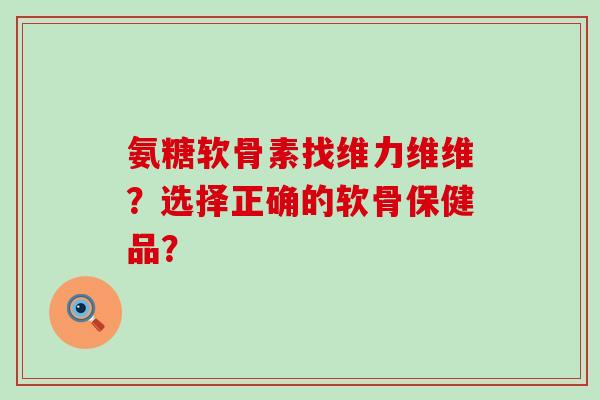 氨糖软骨素找维力维维?选择正确的软骨保健品?-第1张图片-氨糖科普网 氨糖软骨素找维力维维?选择正确的软骨保健品?-第1张图片-氨糖科普网