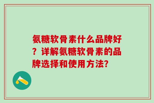 氨糖软骨素什么品牌好?详解氨糖软骨素的品牌选择和使用方法?-第1张图片-氨糖科普网 氨糖软骨素什么品牌好?详解氨糖软骨素的品牌选择和使用方法?-第1张图片-氨糖科普网