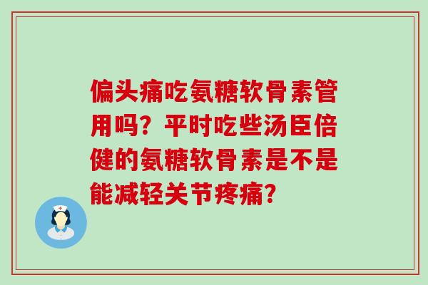 偏头痛吃氨糖软骨素管用吗?平时吃些汤臣倍健的氨糖软骨素是不是能减轻关节疼痛?-第1张图片-氨糖科普网 偏头痛吃氨糖软骨素管用吗?平时吃些汤臣倍健的氨糖软骨素是不是能减轻关节疼痛?-第1张图片-氨糖科普网