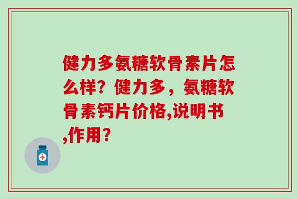 健力多氨糖软骨素片怎么样？健力多，氨糖软骨素钙片价格,说明书,作用？-第1张图片-氨糖科普网