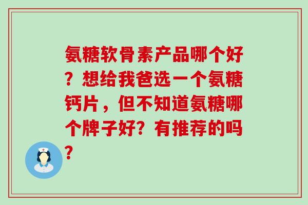 氨糖软骨素产品哪个好?想给我爸选一个氨糖钙片,但不知道氨糖哪个牌子好?有推荐的吗?-第1张图片-氨糖科普网 氨糖软骨素产品哪个好?想给我爸选一个氨糖钙片,但不知道氨糖哪个牌子好?有推荐的吗?-第1张图片-氨糖科普网