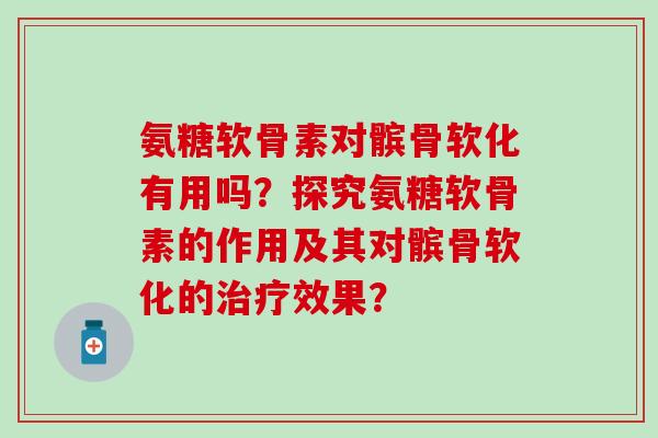 氨糖软骨素对髌骨软化有用吗?探究氨糖软骨素的作用及其对髌骨软化的治疗效果?-第1张图片-氨糖科普网 氨糖软骨素对髌骨软化有用吗?探究氨糖软骨素的作用及其对髌骨软化的治疗效果?-第1张图片-氨糖科普网