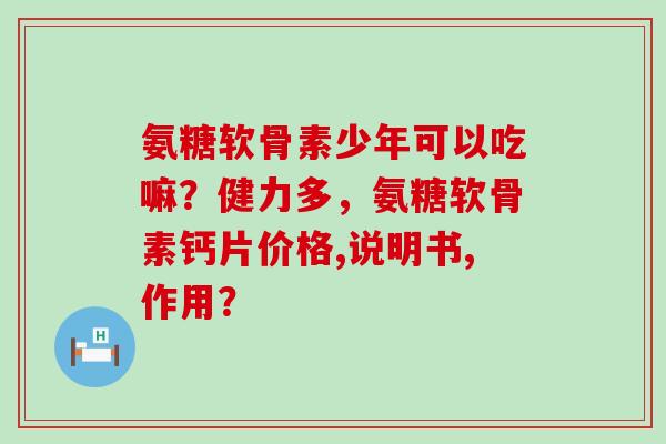 氨糖软骨素少年可以吃嘛?健力多,氨糖软骨素钙片价格,说明书,作用?-第1张图片-氨糖科普网 氨糖软骨素少年可以吃嘛?健力多,氨糖软骨素钙片价格,说明书,作用?-第1张图片-氨糖科普网