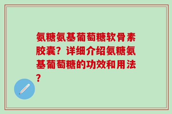 氨糖氨基葡萄糖软骨素胶囊?详细介绍氨糖氨基葡萄糖的功效和用法?-第1张图片-氨糖科普网 氨糖氨基葡萄糖软骨素胶囊?详细介绍氨糖氨基葡萄糖的功效和用法?-第1张图片-氨糖科普网