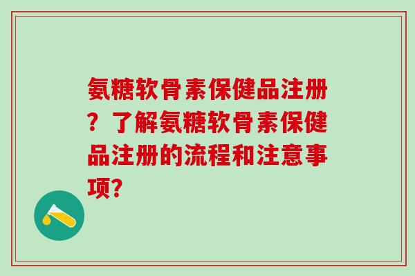氨糖软骨素保健品注册？了解氨糖软骨素保健品注册的流程和注意事项？-第1张图片-氨糖科普网