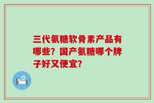 三代氨糖软骨素产品有哪些?国产氨糖哪个牌子好又便宜?-第1张图片-氨糖科普网 三代氨糖软骨素产品有哪些?国产氨糖哪个牌子好又便宜?-第1张图片-氨糖科普网