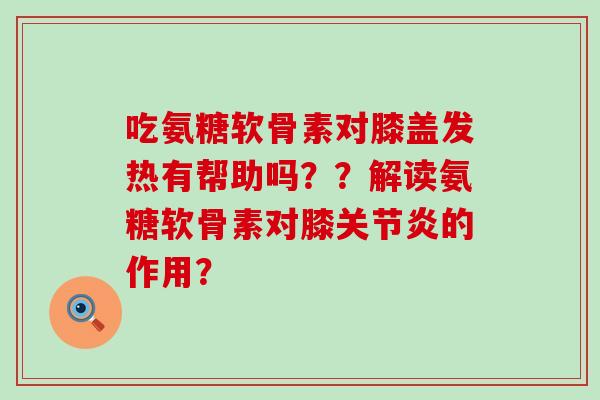 吃氨糖软骨素对膝盖发热有帮助吗??解读氨糖软骨素对膝关节炎的作用?-第1张图片-氨糖科普网 吃氨糖软骨素对膝盖发热有帮助吗??解读氨糖软骨素对膝关节炎的作用?-第1张图片-氨糖科普网