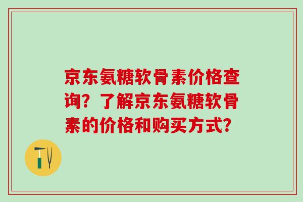 京东氨糖软骨素价格查询?了解京东氨糖软骨素的价格和购买方式?-第1张图片-氨糖科普网 京东氨糖软骨素价格查询?了解京东氨糖软骨素的价格和购买方式?-第1张图片-氨糖科普网