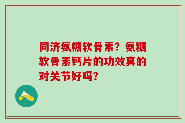 同济氨糖软骨素?氨糖软骨素钙片的功效真的对关节好吗?-第1张图片-氨糖科普网 同济氨糖软骨素?氨糖软骨素钙片的功效真的对关节好吗?-第1张图片-氨糖科普网