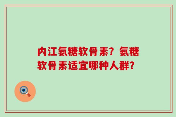 内江氨糖软骨素?氨糖软骨素适宜哪种人群?-第1张图片-氨糖科普网 内江氨糖软骨素?氨糖软骨素适宜哪种人群?-第1张图片-氨糖科普网