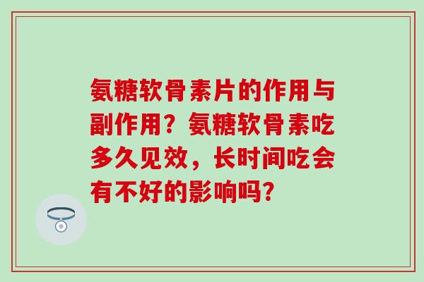 氨糖软骨素片的作用与副作用?氨糖软骨素吃多久见效,长时间吃会有不好的影响吗?-第1张图片-氨糖科普网 氨糖软骨素片的作用与副作用?氨糖软骨素吃多久见效,长时间吃会有不好的影响吗?-第1张图片-氨糖科普网