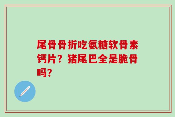 尾骨骨折吃氨糖软骨素钙片?猪尾巴全是脆骨吗?-第1张图片-氨糖科普网 尾骨骨折吃氨糖软骨素钙片?猪尾巴全是脆骨吗?-第1张图片-氨糖科普网