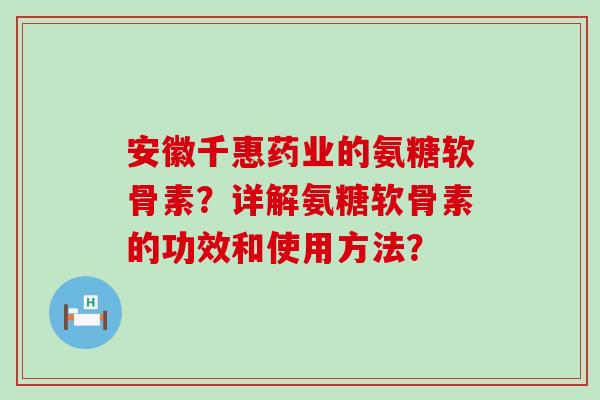 安徽千惠药业的氨糖软骨素？详解氨糖软骨素的功效和使用方法？-第1张图片-氨糖科普网