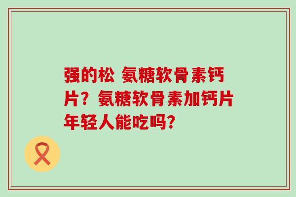 强的松 氨糖软骨素钙片?氨糖软骨素加钙片年轻人能吃吗?-第1张图片-氨糖科普网 强的松 氨糖软骨素钙片?氨糖软骨素加钙片年轻人能吃吗?-第1张图片-氨糖科普网