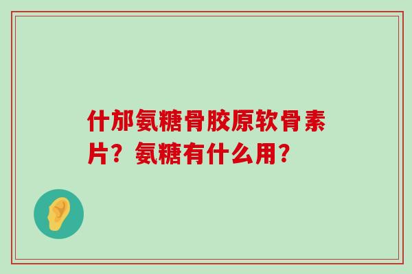 什邡氨糖骨胶原软骨素片?氨糖有什么用?-第1张图片-氨糖科普网 什邡氨糖骨胶原软骨素片?氨糖有什么用?-第1张图片-氨糖科普网