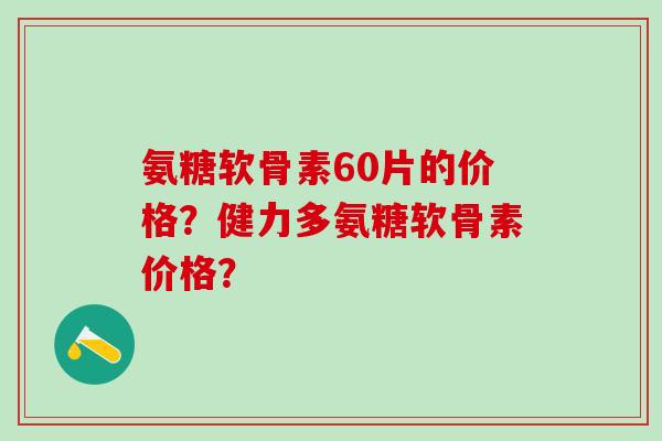 氨糖软骨素60片的价格?健力多氨糖软骨素价格?-第1张图片-氨糖科普网 氨糖软骨素60片的价格?健力多氨糖软骨素价格?-第1张图片-氨糖科普网