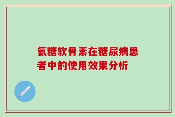 氨糖软骨素在糖尿病患者中的使用效果分析-第1张图片-氨糖科普网 氨糖软骨素在糖尿病患者中的使用效果分析-第1张图片-氨糖科普网