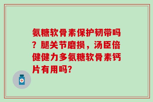 氨糖软骨素保护韧带吗？腿关节磨损，汤臣倍健健力多氨糖软骨素钙片有用吗？-第1张图片-氨糖科普网