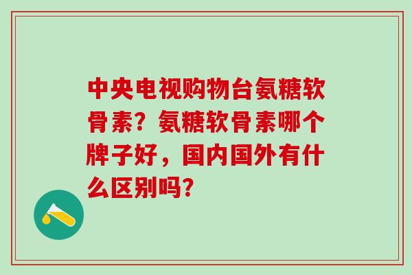 中央电视购物台氨糖软骨素？氨糖软骨素哪个牌子好，国内国外有什么区别吗？-第1张图片-氨糖科普网