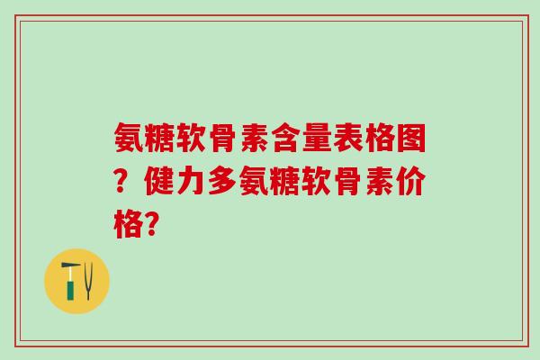 氨糖软骨素含量表格图?健力多氨糖软骨素价格?-第1张图片-氨糖科普网 氨糖软骨素含量表格图?健力多氨糖软骨素价格?-第1张图片-氨糖科普网