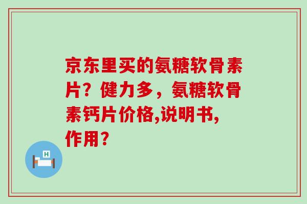 京东里买的氨糖软骨素片?健力多,氨糖软骨素钙片价格,说明书,作用?-第1张图片-氨糖科普网 京东里买的氨糖软骨素片?健力多,氨糖软骨素钙片价格,说明书,作用?-第1张图片-氨糖科普网
