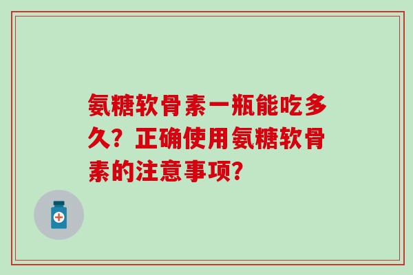 氨糖软骨素一瓶能吃多久?正确使用氨糖软骨素的注意事项?-第1张图片-氨糖科普网 氨糖软骨素一瓶能吃多久?正确使用氨糖软骨素的注意事项?-第1张图片-氨糖科普网