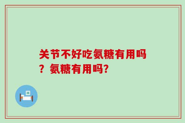 关节不好吃氨糖有用吗？氨糖有用吗？-第1张图片-氨糖科普网