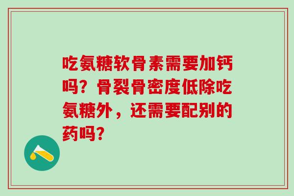 吃氨糖软骨素需要加钙吗？骨裂骨密度低除吃氨糖外，还需要配别的药吗？-第1张图片-氨糖科普网