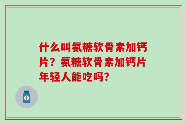 什么叫氨糖软骨素加钙片?氨糖软骨素加钙片年轻人能吃吗?-第1张图片-氨糖科普网 什么叫氨糖软骨素加钙片?氨糖软骨素加钙片年轻人能吃吗?-第1张图片-氨糖科普网