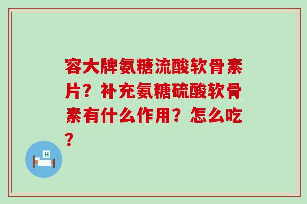 容大牌氨糖流酸软骨素片？补充氨糖硫酸软骨素有什么作用？怎么吃？-第1张图片-氨糖科普网