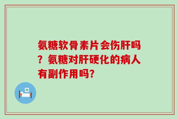 氨糖软骨素片会伤肝吗?氨糖对肝硬化的病人有副作用吗?-第1张图片-氨糖科普网 氨糖软骨素片会伤肝吗?氨糖对肝硬化的病人有副作用吗?-第1张图片-氨糖科普网