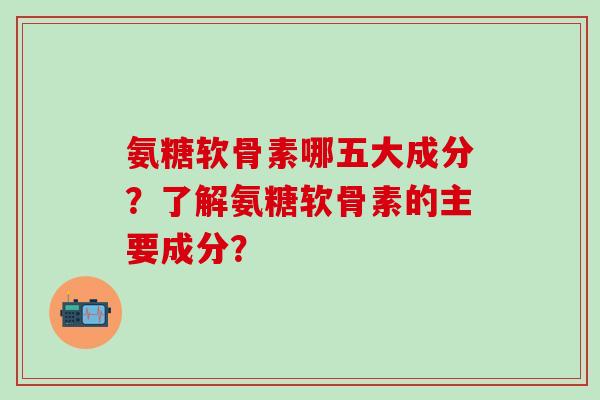 氨糖软骨素哪五大成分?了解氨糖软骨素的主要成分?-第1张图片-氨糖科普网 氨糖软骨素哪五大成分?了解氨糖软骨素的主要成分?-第1张图片-氨糖科普网