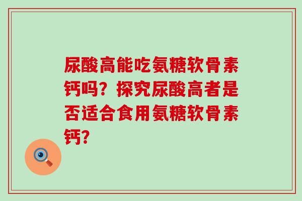 尿酸高能吃氨糖软骨素钙吗？探究尿酸高者是否适合食用氨糖软骨素钙？-第1张图片-氨糖科普网