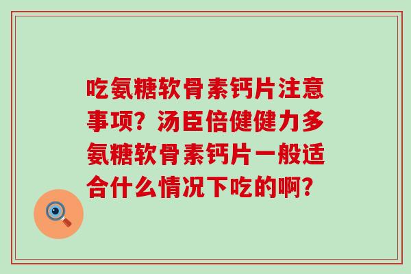 吃氨糖软骨素钙片注意事项？汤臣倍健健力多氨糖软骨素钙片一般适合什么情况下吃的啊？-第1张图片-氨糖科普网