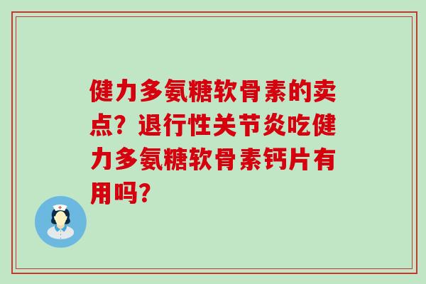 健力多氨糖软骨素的卖点？退行性关节炎吃健力多氨糖软骨素钙片有用吗？-第1张图片-氨糖科普网