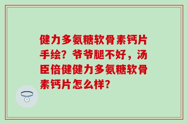 健力多氨糖软骨素钙片手绘?爷爷腿不好,汤臣倍健健力多氨糖软骨素钙片怎么样?-第1张图片-氨糖科普网 健力多氨糖软骨素钙片手绘?爷爷腿不好,汤臣倍健健力多氨糖软骨素钙片怎么样?-第1张图片-氨糖科普网