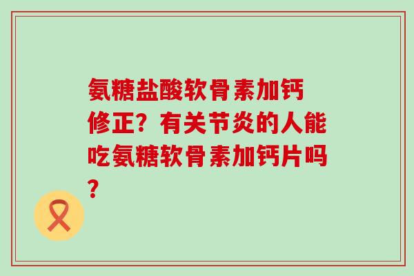 氨糖盐酸软骨素加钙 修正？有关节炎的人能吃氨糖软骨素加钙片吗？-第1张图片-氨糖科普网
