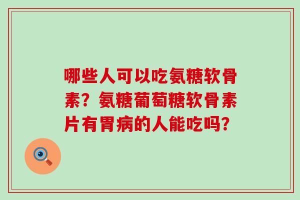 哪些人可以吃氨糖软骨素？氨糖葡萄糖软骨素片有胃病的人能吃吗？-第1张图片-氨糖科普网