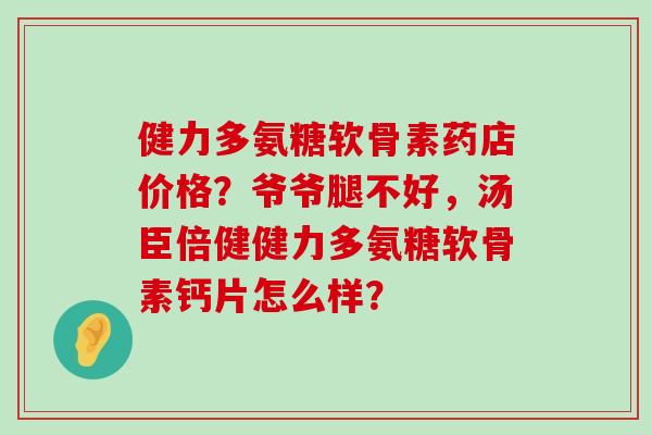 健力多氨糖软骨素药店价格？爷爷腿不好，汤臣倍健健力多氨糖软骨素钙片怎么样？-第1张图片-氨糖科普网