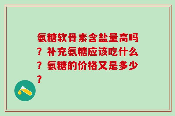 氨糖软骨素含盐量高吗?补充氨糖应该吃什么?氨糖的价格又是多少?-第1张图片-氨糖科普网 氨糖软骨素含盐量高吗?补充氨糖应该吃什么?氨糖的价格又是多少?-第1张图片-氨糖科普网