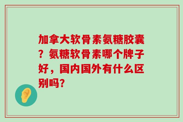 加拿大软骨素氨糖胶囊?氨糖软骨素哪个牌子好,国内国外有什么区别吗?-第1张图片-氨糖科普网 加拿大软骨素氨糖胶囊?氨糖软骨素哪个牌子好,国内国外有什么区别吗?-第1张图片-氨糖科普网