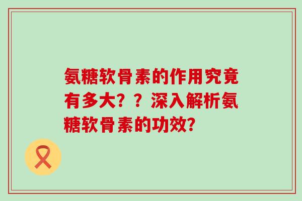 氨糖软骨素的作用究竟有多大??深入解析氨糖软骨素的功效?-第1张图片-氨糖科普网 氨糖软骨素的作用究竟有多大??深入解析氨糖软骨素的功效?-第1张图片-氨糖科普网