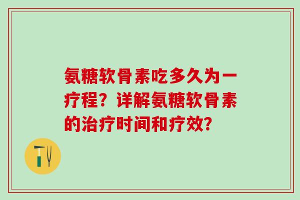 氨糖软骨素吃多久为一疗程?详解氨糖软骨素的治疗时间和疗效?-第1张图片-氨糖科普网 氨糖软骨素吃多久为一疗程?详解氨糖软骨素的治疗时间和疗效?-第1张图片-氨糖科普网