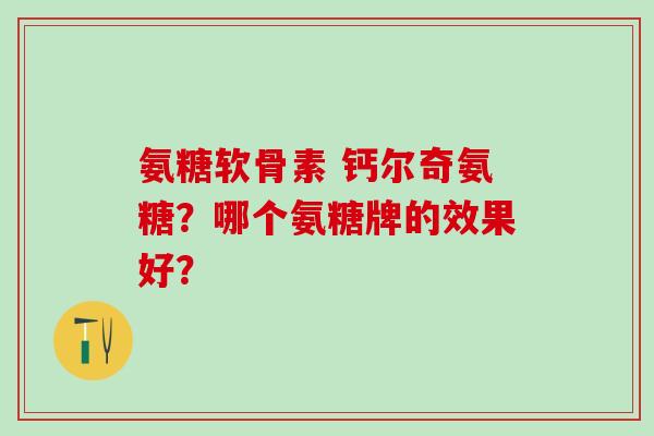 氨糖软骨素 钙尔奇氨糖?哪个氨糖牌的效果好?-第1张图片-氨糖科普网 氨糖软骨素 钙尔奇氨糖?哪个氨糖牌的效果好?-第1张图片-氨糖科普网