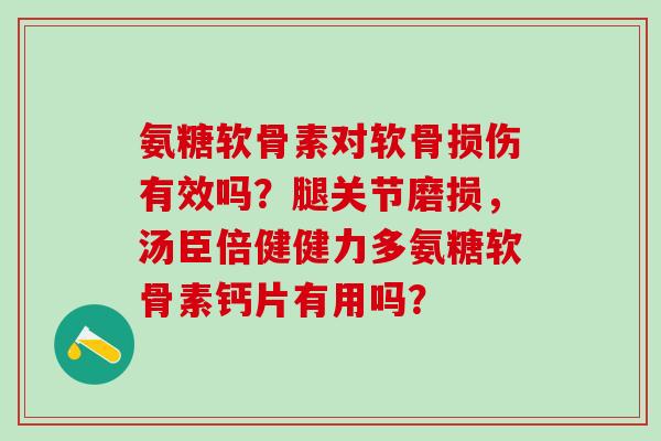 氨糖软骨素对软骨损伤有效吗？腿关节磨损，汤臣倍健健力多氨糖软骨素钙片有用吗？-第1张图片-氨糖科普网
